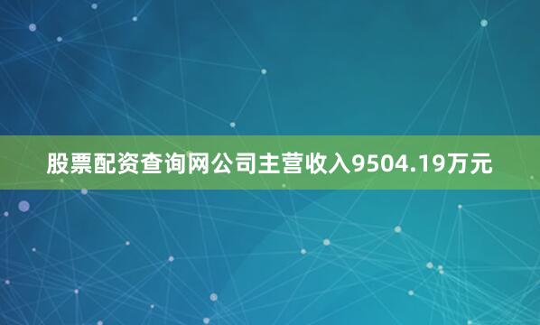 股票配资查询网公司主营收入9504.19万元