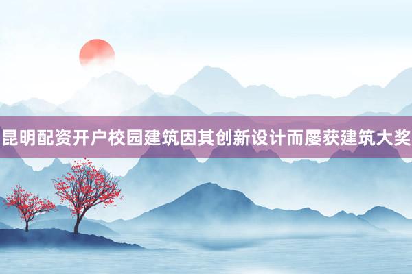昆明配资开户校园建筑因其创新设计而屡获建筑大奖