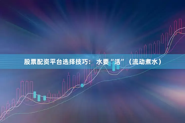 股票配资平台选择技巧： 水要“活”（流动煮水）