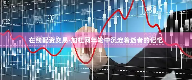 在线配资交易·加杠网年轮中沉淀着逝者的记忆