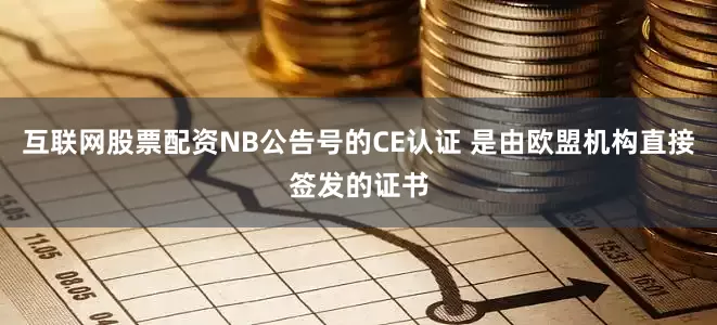 互联网股票配资NB公告号的CE认证 是由欧盟机构直接签发的证书