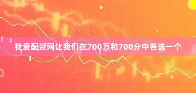 我爱配资网让我们在700万和700分中各选一个