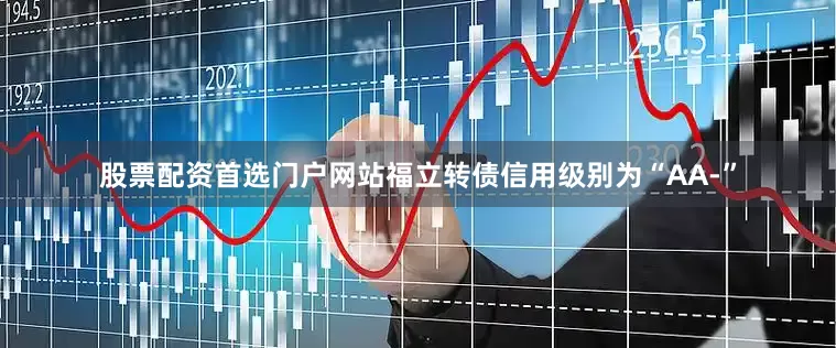 股票配资首选门户网站福立转债信用级别为“AA-”