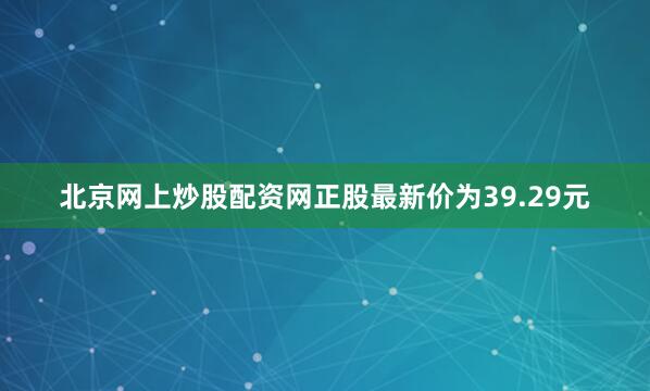 北京网上炒股配资网正股最新价为39.29元