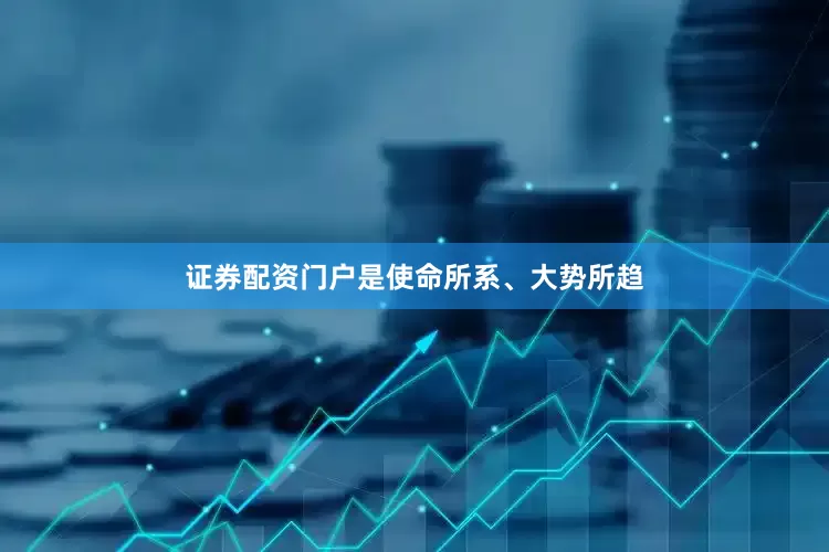 证券配资门户是使命所系、大势所趋