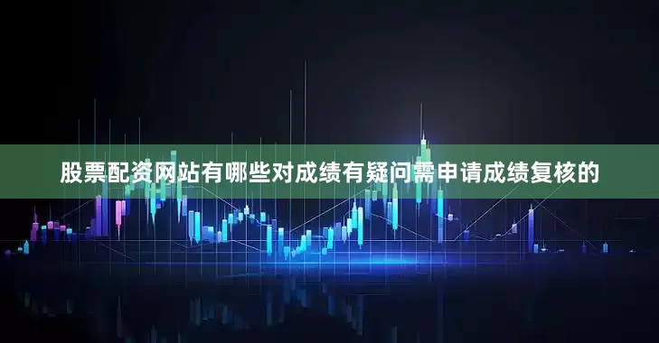 股票配资网站有哪些对成绩有疑问需申请成绩复核的
