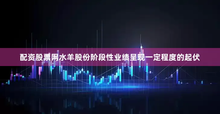 配资股票网水羊股份阶段性业绩呈现一定程度的起伏