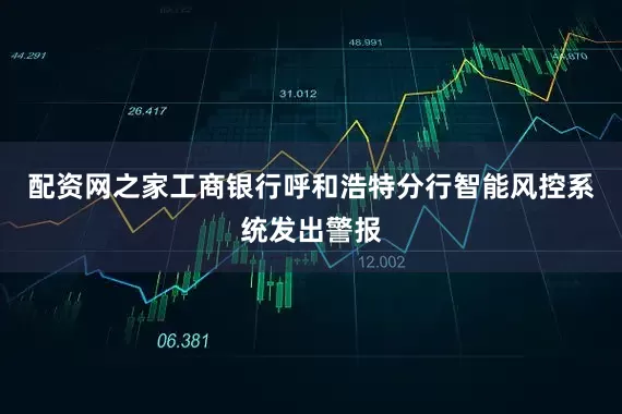 配资网之家工商银行呼和浩特分行智能风控系统发出警报