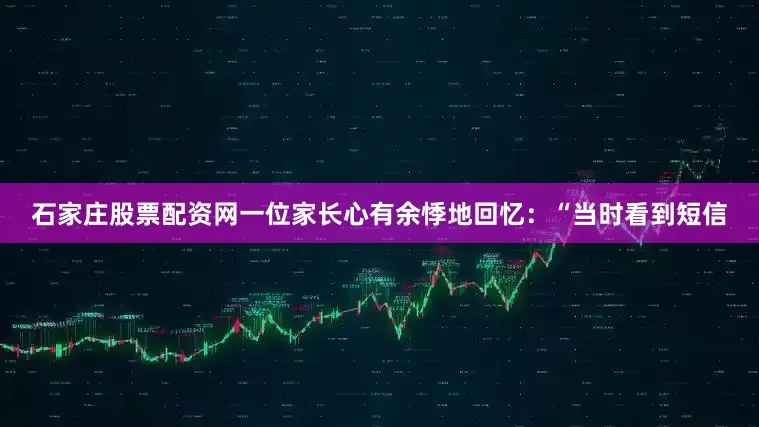 石家庄股票配资网一位家长心有余悸地回忆：“当时看到短信