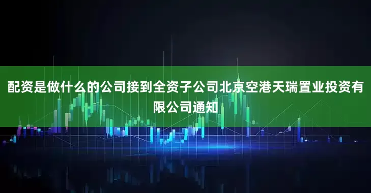 配资是做什么的公司接到全资子公司北京空港天瑞置业投资有限公司通知