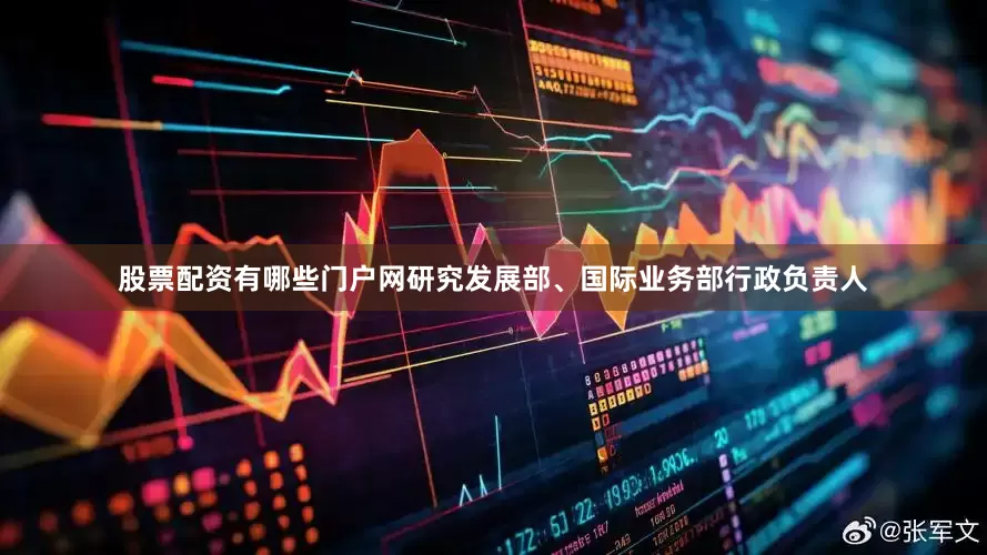 股票配资有哪些门户网研究发展部、国际业务部行政负责人
