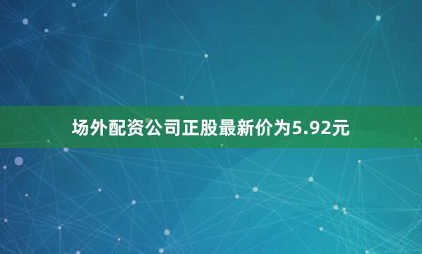 场外配资公司正股最新价为5.92元