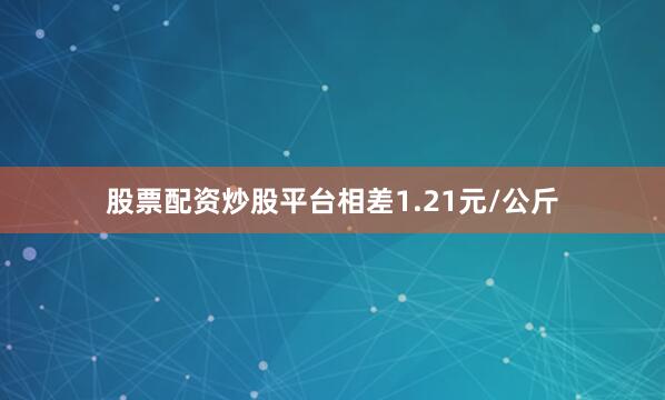 股票配资炒股平台相差1.21元/公斤