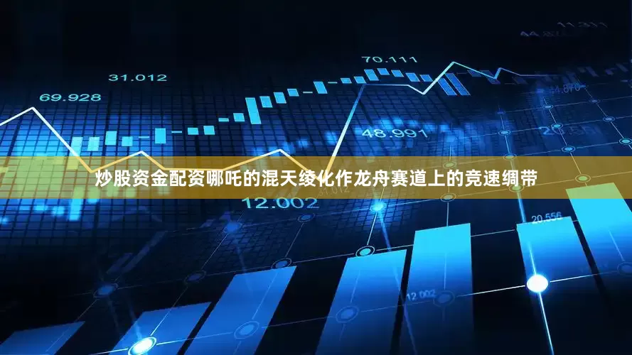 炒股资金配资哪吒的混天绫化作龙舟赛道上的竞速绸带