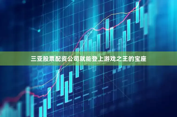 三亚股票配资公司就能登上游戏之王的宝座