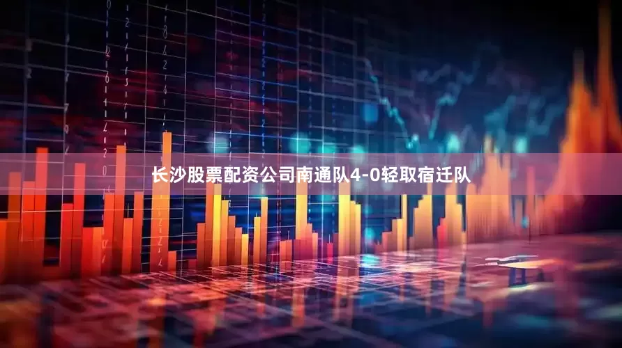 长沙股票配资公司南通队4-0轻取宿迁队