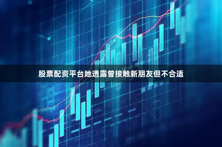 股票配资平台她透露曾接触新朋友但不合适