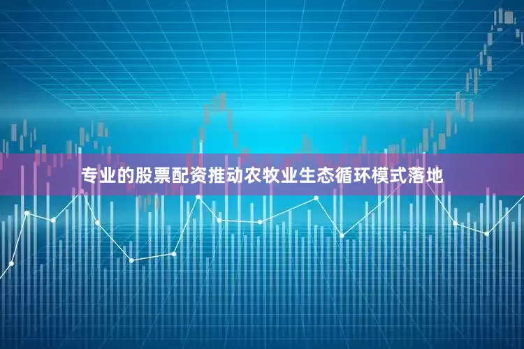 专业的股票配资推动农牧业生态循环模式落地