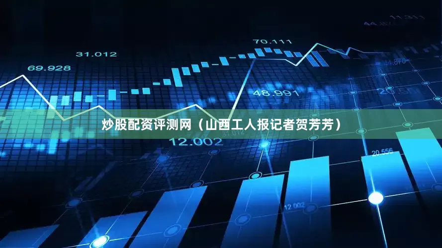 炒股配资评测网（山西工人报记者贺芳芳）