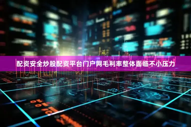 配资安全炒股配资平台门户网毛利率整体面临不小压力