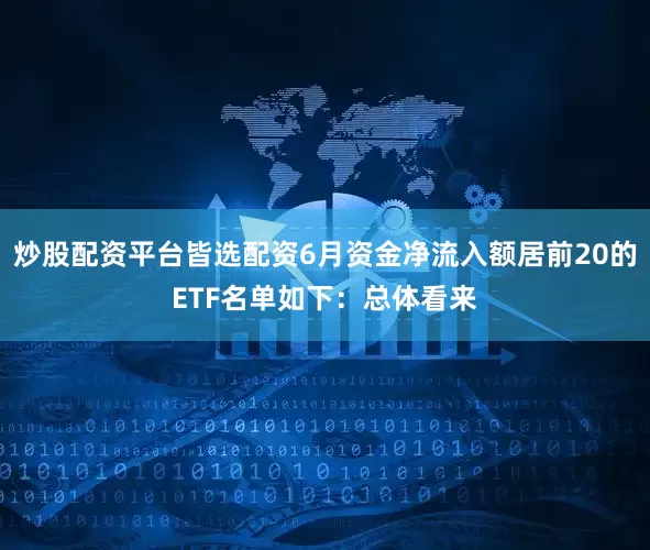 炒股配资平台皆选配资6月资金净流入额居前20的ETF名单如下：总体看来