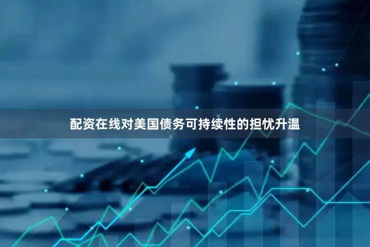 配资在线对美国债务可持续性的担忧升温