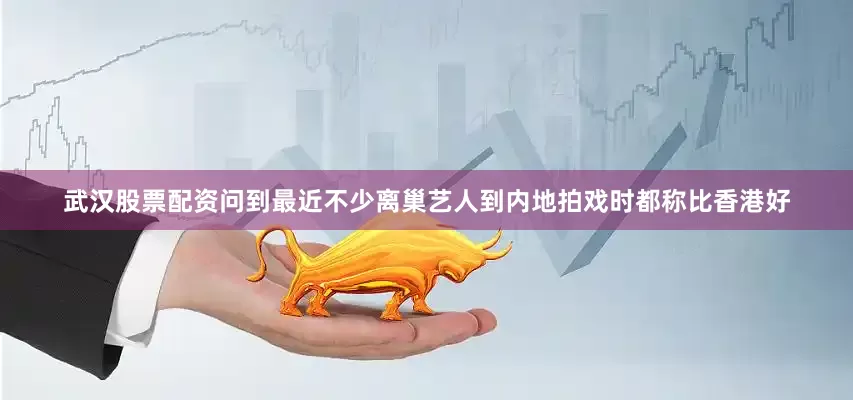 武汉股票配资问到最近不少离巢艺人到内地拍戏时都称比香港好
