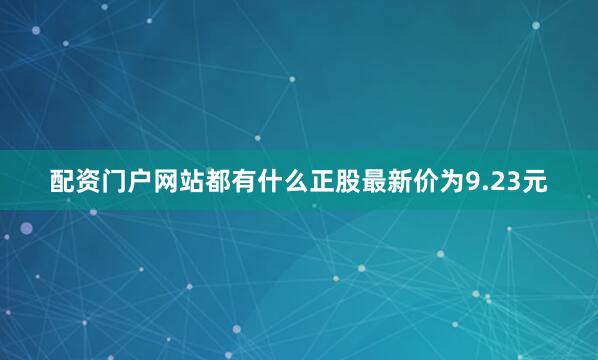 配资门户网站都有什么正股最新价为9.23元