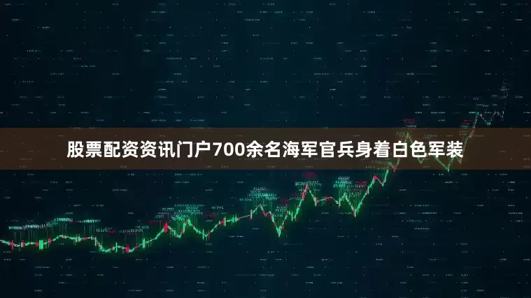 股票配资资讯门户700余名海军官兵身着白色军装