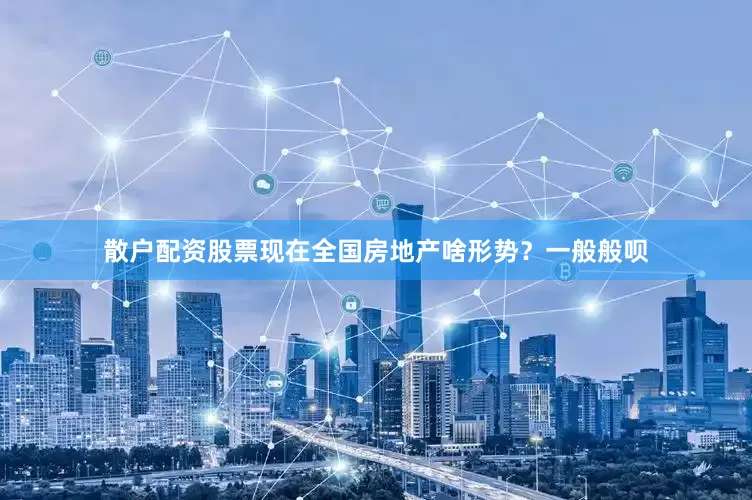 散户配资股票现在全国房地产啥形势？一般般呗