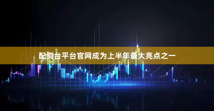 配资台平台官网成为上半年最大亮点之一