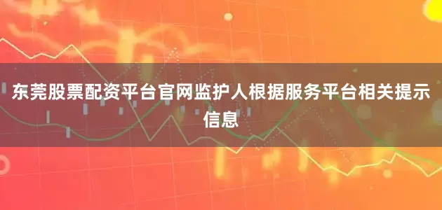东莞股票配资平台官网监护人根据服务平台相关提示信息