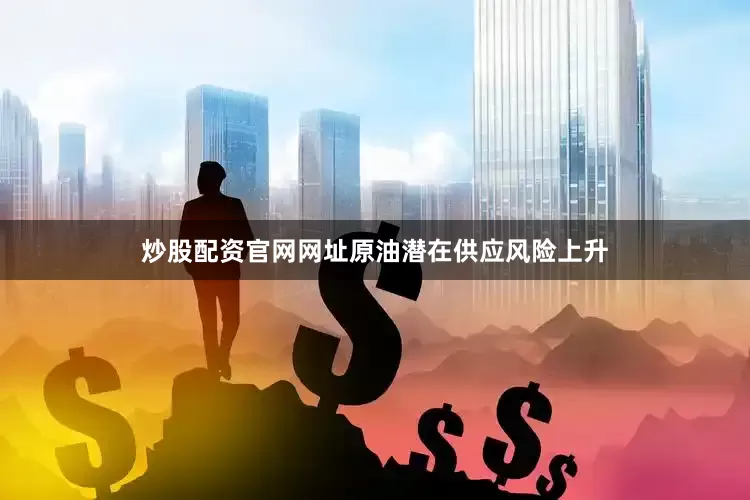炒股配资官网网址原油潜在供应风险上升