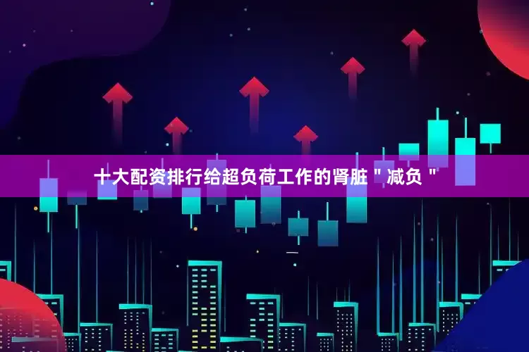 十大配资排行给超负荷工作的肾脏＂减负＂