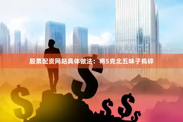 股票配资网站具体做法：将5克北五味子捣碎
