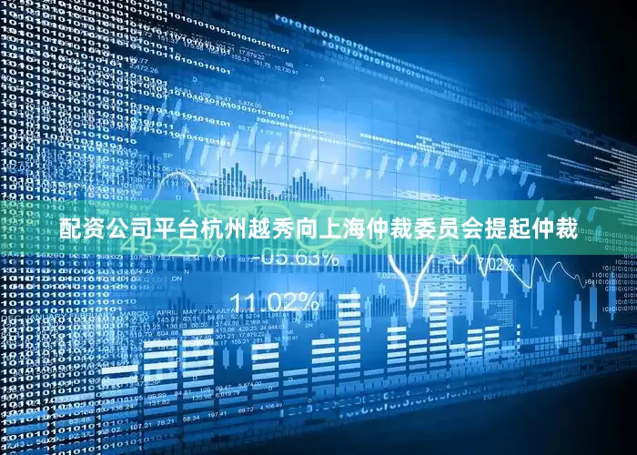 配资公司平台杭州越秀向上海仲裁委员会提起仲裁