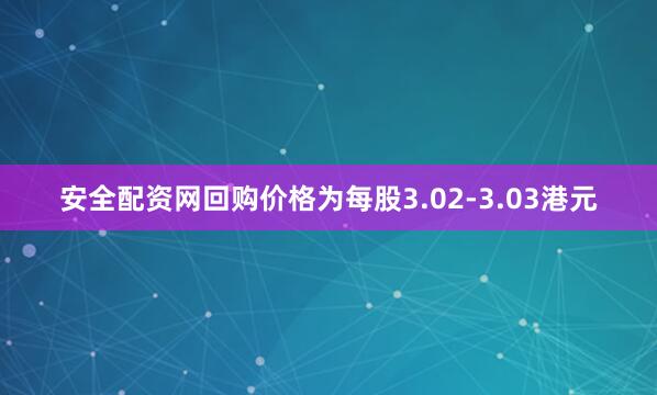 安全配资网回购价格为每股3.02-3.03港元