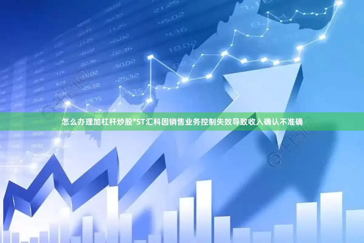 怎么办理加杠杆炒股*ST汇科因销售业务控制失效导致收入确认不准确