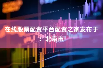 在线股票配资平台配资之家发布于：北京市