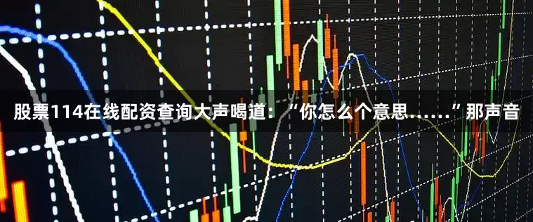 股票114在线配资查询大声喝道：“你怎么个意思……”那声音