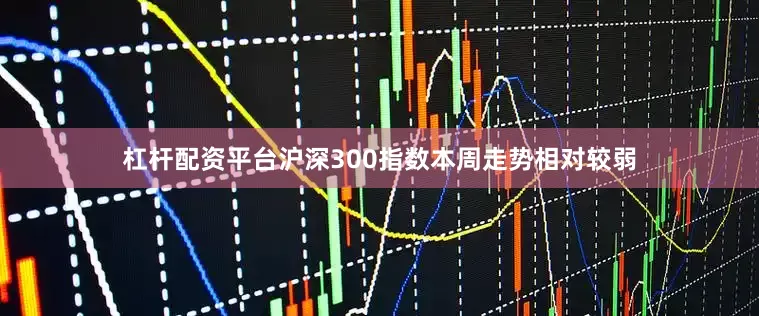 杠杆配资平台沪深300指数本周走势相对较弱