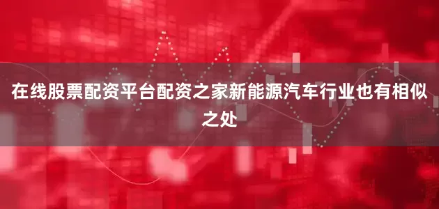 在线股票配资平台配资之家新能源汽车行业也有相似之处