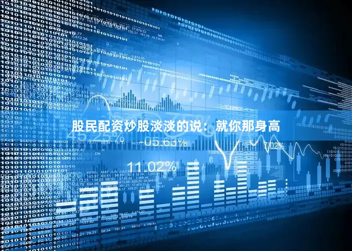 股民配资炒股淡淡的说：就你那身高