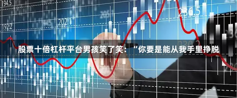 股票十倍杠杆平台男孩笑了笑：“你要是能从我手里挣脱