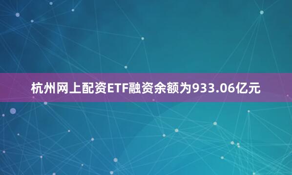 杭州网上配资ETF融资余额为933.06亿元