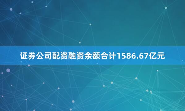 证券公司配资融资余额合计1586.67亿元