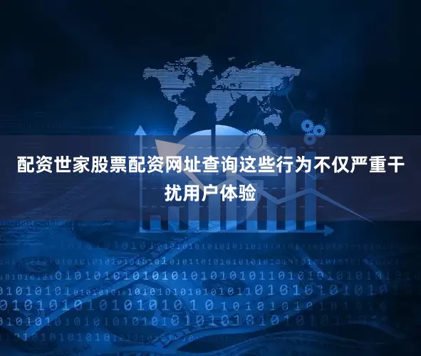 配资世家股票配资网址查询这些行为不仅严重干扰用户体验