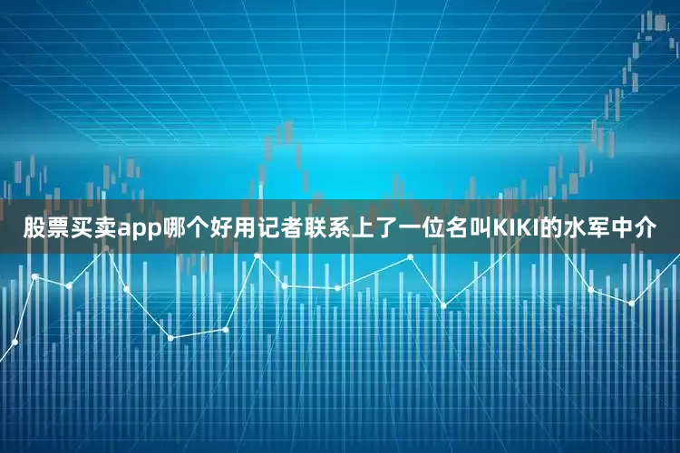 股票买卖app哪个好用记者联系上了一位名叫KIKI的水军中介