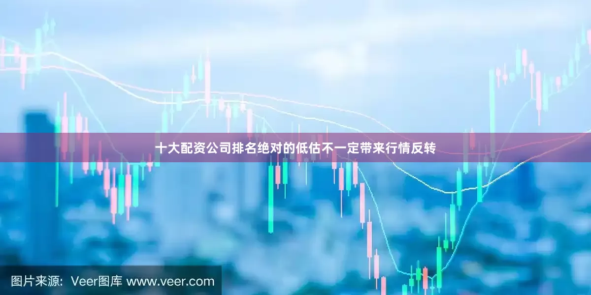 十大配资公司排名绝对的低估不一定带来行情反转