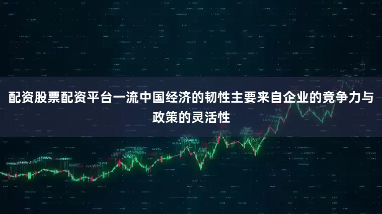 配资股票配资平台一流中国经济的韧性主要来自企业的竞争力与政策的灵活性